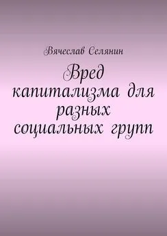 Вячеслав Селянин - Вред капитализма для разных социальных групп