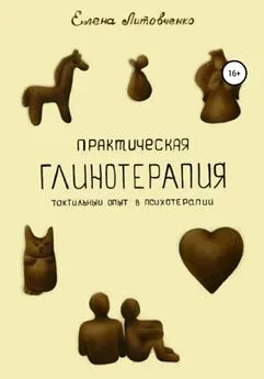 Елена Литовченко - Практическая глинотерапия. Тактильный опыт в психотерапии