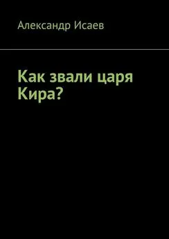 Александр Исаев - Как звали царя Кира?