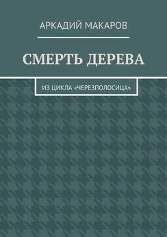 Аркадий Макаров - Смерть дерева. Из цикла «Черезполосица»