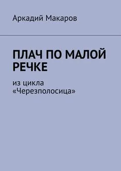 Аркадий Макаров - Плач по малой речке. Из цикла «Черезполосица»