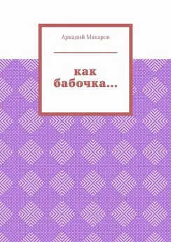 Аркадий Макаров - Как бабочка… Из цикла «Черезполосица»