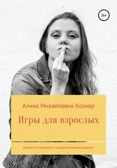 Алина Колкер - Игры для взрослых. Актёрское мастерство в суровых жизненных реалиях