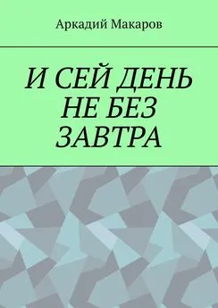 Аркадий Макаров - И сей день не без завтра