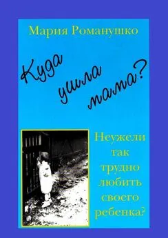 Мария Романушко - Куда ушла мама? Неужели так трудно любить своего ребёнка?