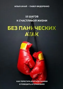 Илья Качай - 15 шагов к счастливой жизни без панических атак. Как перестать бояться паники и победить агорафобию