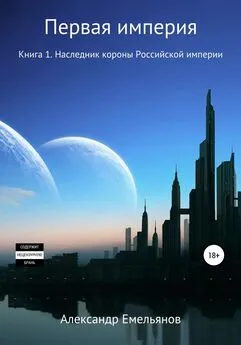 Александр Емельянов - Первая Империя. Книга 1. Наследник короны Российской империи