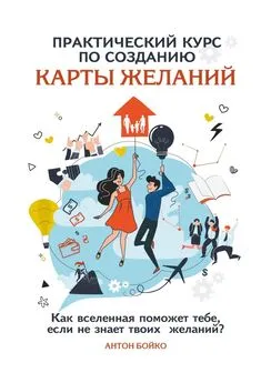 Антон Бойко - Практический курс по созданию Карты Желаний. Как вселенная поможет тебе, если не знает твоих Желаний?