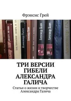 Фрэнсис Грей - Три версии гибели Александра Галича. Статьи о жизни и творчестве Александра Галича