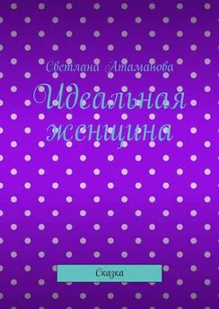 Светлана Атаманова - Идеальная женщина. Сказка