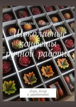 Татьяна Капустина - Шоколадные конфеты ручной работы. Бери, делай и зарабатывай