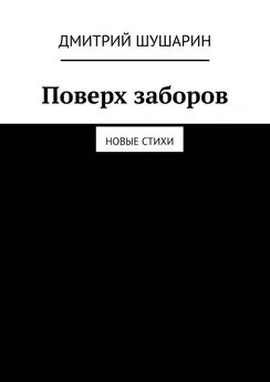 Дмитрий Шушарин - Поверх заборов. Новые стихи