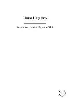 Нина Ищенко - Город на передовой. Луганск-2014