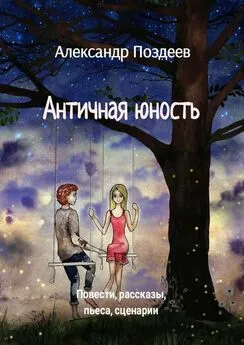 Александр Поздеев - Античная юность. Повести, рассказы, пьеса, сценарии