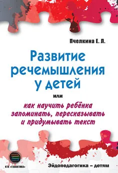 Екатерина Пчелкина - Развитие речемышления у детей, или Как научить ребенка запоминать, пересказывать и придумывать текст