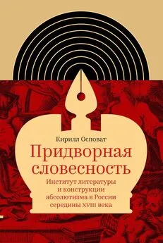 Кирилл Осповат - Придворная словесность: институт литературы и конструкции абсолютизма в России середины XVIII века