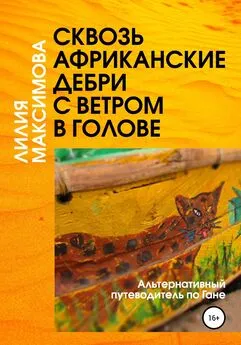 Лилия Максимова - Сквозь африканские дебри с ветром в голове, или Альтернативный путеводитель по Гане