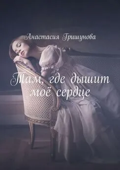 Анастасия Гришунова - Там, где дышит моё сердце