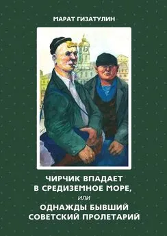 Марат Гизатулин - Чирчик впадает в Средиземное море, или Однажды бывший советский пролетарий