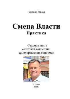 Николай Панов - Смена Власти. Практика. Седьмая книга «Сотовой концепции самоуправления социума»