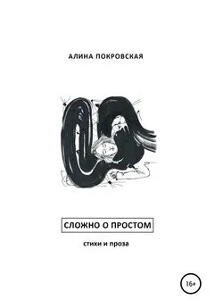 Алина Покровская - Сложно о простом. Стихи и проза