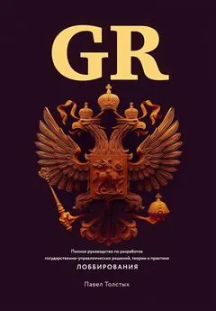 Павел Толстых - GR: Полное руководство по разработке государственно-управленческих решений, теории и практике лоббирования