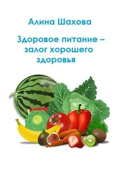 Алина Шахова - Здоровое питание – залог хорошего здоровья