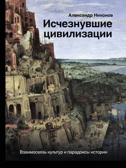 Александр Никонов - Исчезнувшие цивилизации. Взаимосвязь культур и парадоксы истории