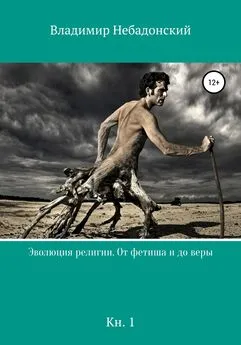 Владимир Небадонский - Эволюция религии. От фетиша и до веры