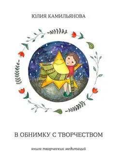 Юлия Камильянова - В обнимку с творчеством. Книга творческих медитаций