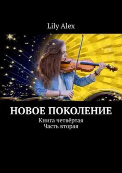 Lily Alex - Новое Поколение. Книга четвёртая. Часть вторая