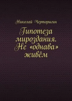 Николай Черторыгин - Гипотеза мироздания. Не «однава» живём