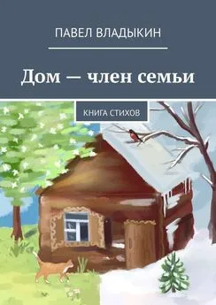 Павел Владыкин - Дом – член семьи. Книга стихов