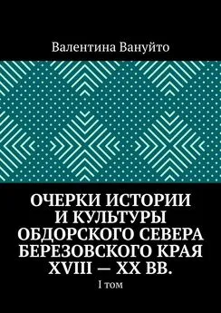 Валентина Вануйто - Очерки истории и культуры Обдорского Севера Березовского края XVIII – XX вв. I том