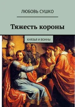 Любовь Сушко - Тяжесть короны. Князья и воины