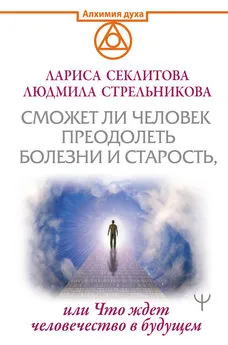 Лариса Секлитова - Сможет ли человек преодолеть смерть и старость, или Что ждет человечество в будущем