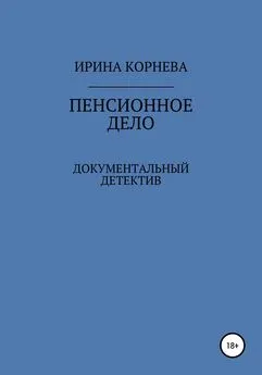 Ирина Корнева - Пенсионное дело. Документальный детектив. Книга 1