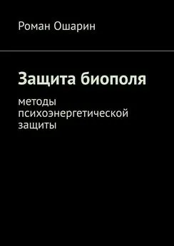 Роман Ошарин - Защита биополя. Методы психоэнергетической защиты