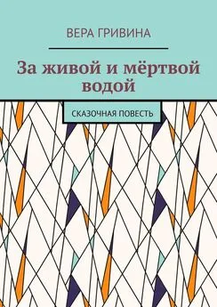 Вера Гривина - За живой и мёртвой водой. Сказочная повесть