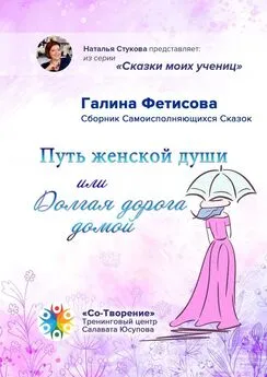 Галина Фетисова - Путь женской души, или Долгая дорога домой. Сборник Самоисполняющихся Сказок