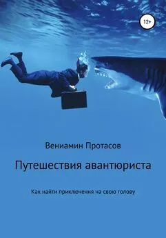 Вениамин Протасов - Путешествия авантюриста. Как найти приключения на свою голову