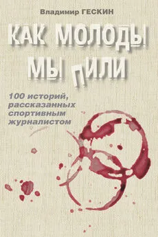 Владимир Гескин - Как молоды мы пили. Сто историй спортивного журналиста