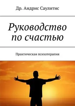 Др. Андрис Саулитис - Руководство по счастью. Практическая психотерапия