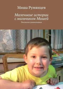 Миша Румянцев - Маленькие истории с мальчиком Мишей. Рассказки дошкольника