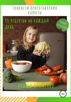 Андрей Клименко - Тонкости приготовления капусты: 95 рецептов на каждый день!