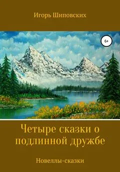 Игорь Шиповских - Четыре сказки о подлинной дружбе