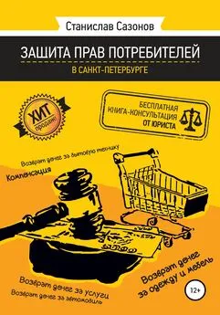 Станислав Сазонов - Защита прав потребителей в Санкт-Петербурге – бесплатная книга-консультация от юриста
