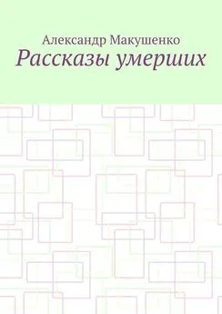 Александр Макушенко - Рассказы умерших