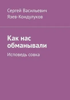 Сергей Язев-Кондулуков - Как нас обманывали. Исповедь совка