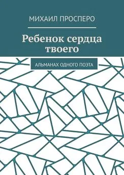 Михаил Просперо - Ребенок сердца твоего. Альманах одного поэта